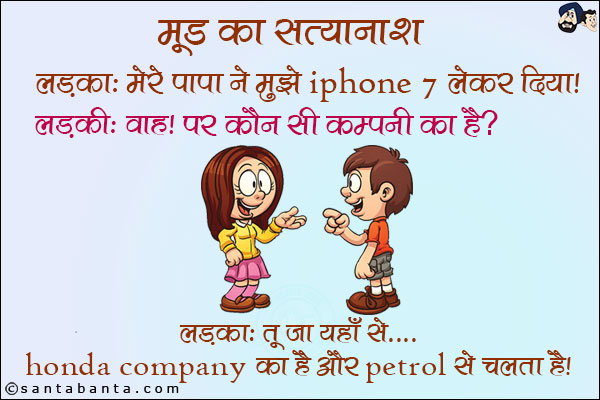 मूड का सत्यानाश!<br/>
लड़का: मेरे पापा ने मुझे iPhone 7 लेकर दिया!<br/>
लड़की: वाह! पर कौन सी कम्पनी का है?<br/>
लड़का: तू जा यहाँ से... Honda Company का है और Petrol से चलता है!