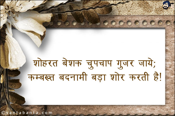 शोहरत बेशक चुपचाप गुजर जाये;<br/>
कम्बख्त बदनामी बड़ा शोर करती है!
