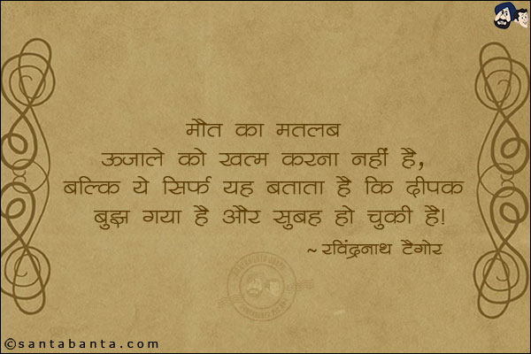 मौत का मतलब उजाले को ख़त्म करना नहीं है, बल्कि ये सिर्फ यह बताता है कि दीपक बुझ गया हैं और सुबह हो चुकी हैं|
