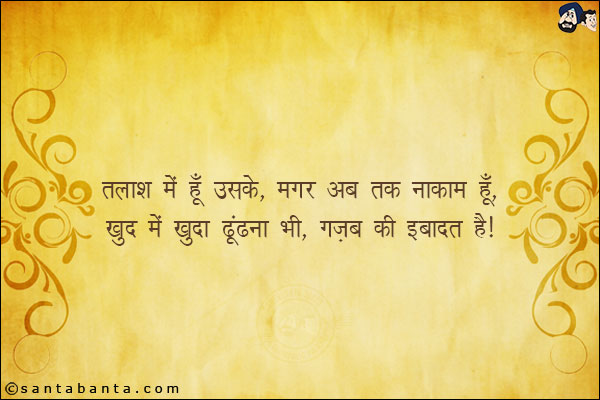 तलाश में हूँ उसके, मगर अब तक नाकाम हूँ,<br/>

ख़ुद में ख़ुदा ढूंढना भी, गज़ब की इबादत है!