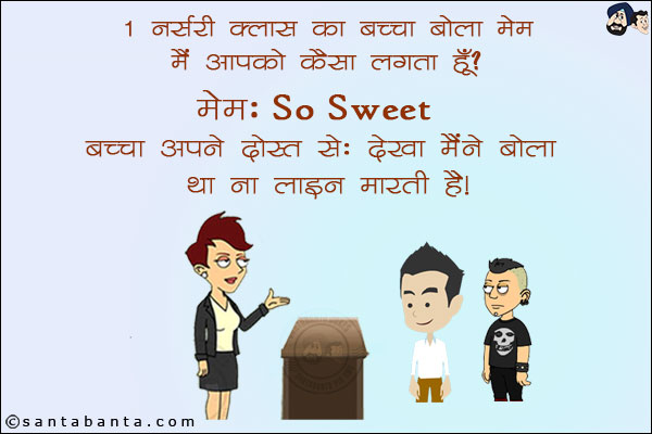 1 नर्सरी क्लास का बच्चा बोला मेम मैं आपको कैसा लगता है? <br/>
मेम: So Sweet  <br/>
बच्चा अपने दोस्त से: देखा मैंने बोला था ना लाइन मारती है!