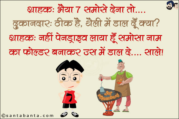 ग्राहक: भैया 7 समोसे देना तो... <br/>
दुकानदार: ठीक है, थैली में डाल दूँ क्या? <br/>
ग्राहक: नहीं पेनड्राइव लाया हूँ समोसा नाम का फोल्डर बनाकर उस में डाल दे... साले!