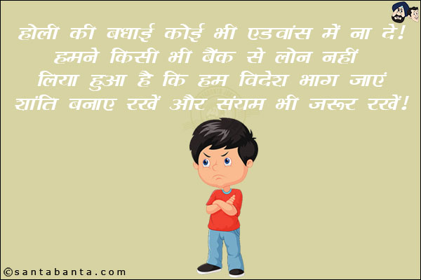 होली की बधाई कोई भी एडवांस में ना दे! <br/>
 हमने किसी भी बैंक से लोन नहीं लिया हुआ है कि हम विदेश भाग जाएं! <br/>
शांति बनाए रखें और संयम भी ज़रूर रखें!