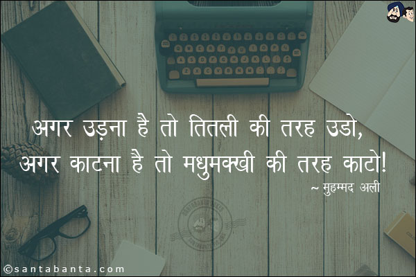 अगर उड़ना है तो तितली की तरह उड़ो ,अगर काटना है तो मधुमक्खी की तरह काटो।