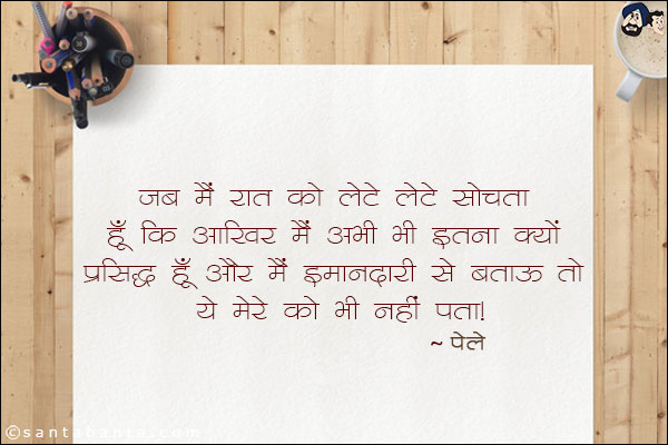 जब मैं रात को लेटे-लेटे सोचता हूँ कि आखिर मैं अभी भी इतना क्यों प्रसिद्ध हूँ और मैं ईमानदारी से बताऊ तो ये मेरे को भी नहीं पता।