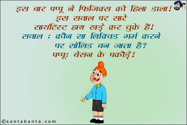 इस बार पप्पू ने फिजिक्स को हिला डाला। <br/>
इस सवाल पर सारे सायटिस्ट हाथ खड़े कर चुके हैं। <br/>
सवाल: कौन सा लिक्विड गर्म करने पर सॉलिड बन जाता है। <br/>
पप्पू: बेसन के पकौड़े।