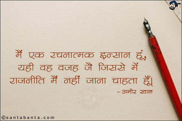 मै एक रचनात्मक इन्सान हू, यही वह वजह है जिससे में राजनीति में नहीं जाना चाहता हू|  