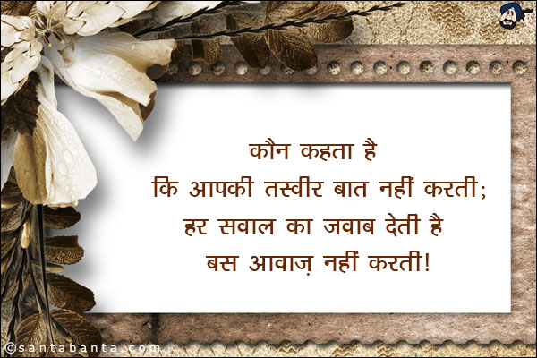 कौन कहता है कि आपकी तस्वीर बात नहीं करती;<br/>
हर सवाल का जवाब देती है बस आवाज़ नहीं करती!