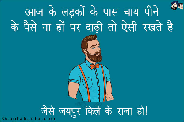 आज के लड़कों के पास चाय पीने के पैसे ना हों पर दाढ़ी तो ऐसी रखते हैं जैसे जयपुर किले के राजा हों!
