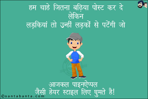 हम चाहे जितना बढ़िया पोस्ट कर दे लेकिन लड़कियां तो उन्हीं लड़कों से पटेंगी जो आजकल पाइनएप्पल जैसी हेयर स्टाइल लिए घूमते हैं!
