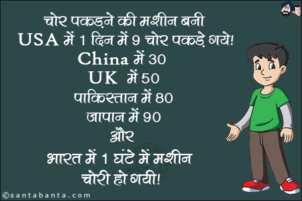 चोर पकड़ने की मशीन बनी।<br/>
USA में 1 दिन में 9 चोर पकडे गये। <br/>
China में 30 <br/>
UK में 50 <br/>
पाकिस्तान में 80 <br/>
जापान में 90 <br/>
और भारत में 1 घंटे में मशीन चोरी हो गयी।