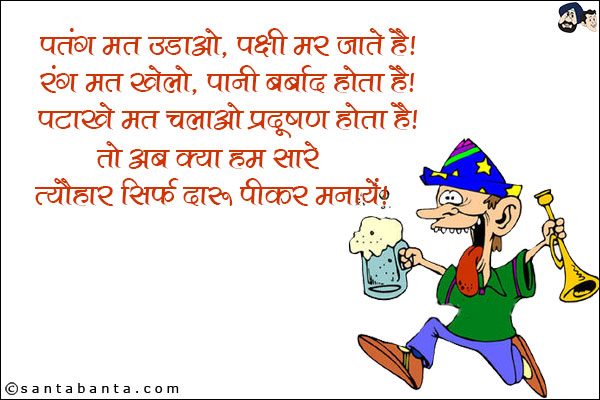 पतंग मत उड़ाओ, पक्षी मर जाते हैं!<br/>
रंग मत खेलो, पानी बर्बाद होता है!<br/>
पटाखे मत चलाओ प्रदूषण होता है!<br/>
तो अब क्या हम सारे त्यौहार सिर्फ दारू पीकर मनायें!