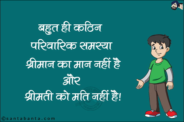 बहुत ही कठिन पारिवारिक समस्या<br/>
श्रीमान का मान नहीं है और श्रीमती को मति नहीं है!