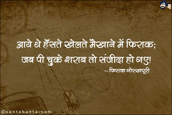 आये थे हँसते खेलते मैख़ाने में 'फ़िराक़';<br/>
जब पी चुके शराब तो संजीदा हो गए!