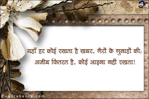 यहाँ हर कोई रखता है खबर, गैरों के गुनाहों की;<br/>
अजीब फ़ितरत है, कोई आइना नही रखता।