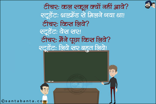 टीचर: कल स्कूल क्यों नहीं आये? <br/>
स्टूडेंट: गर्लफ्रेंड से मिलने गया था! <br/>
टीचर: किस लिये? <br/>
स्टूडेंट: येस सर! <br/>
टीचर: मैंने पूछा किस लिये? <br/>
स्टूडेंट: लिये सर बहुत लिये!