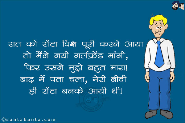 
रात को सेंटा विश पूरी करने आया तो मैंने नयी गर्लफ्रेंड माँगी, <br/>
फिर उसने मुझे बहुत मारा! <br/>
बाद में पता चला, मेरी बीवी ही सेंटा बनके आयी थी!