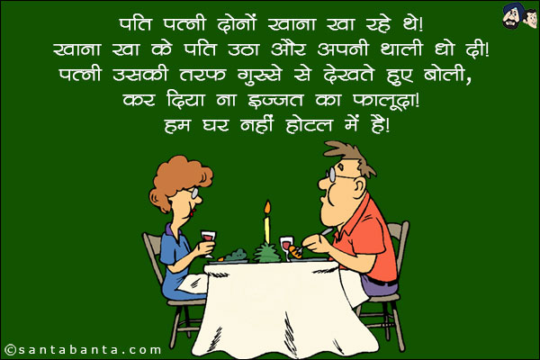 पति-पत्नी दोनों खाना खा रहे थे! <br/>
खाना खा के पति उठा और अपनी थाली धो दी! <br/>
पत्नी उसकी तरफ गुस्से से देखते हुए बोली, `कर दिया ना इज़्ज़त का फालूदा, हम घर नहीं होटल में हैं!`