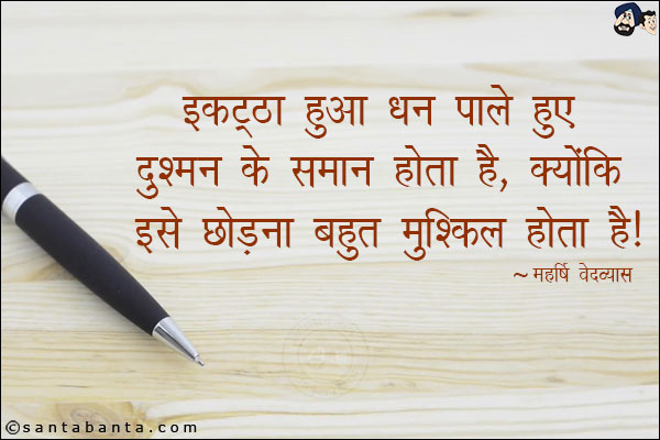 इकट्ठा हुआ धन पाले हुए दुश्मन के समान होता है, क्योकि इसे छोड़ना बहुत मुश्किल होता है।
