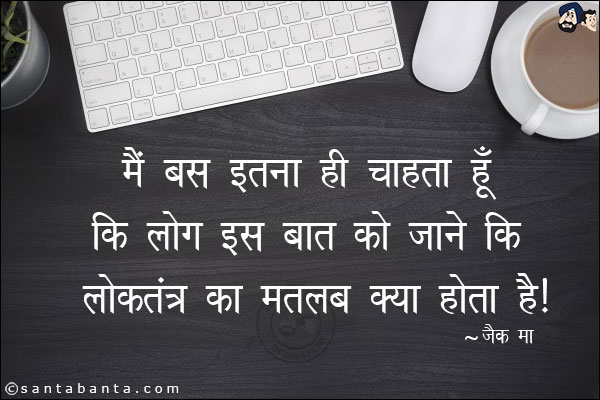 मैं बस इतना ही चाहता हूं कि लोग इस बात को जाने कि लोकतंत्र का मतलब क्या होता है।