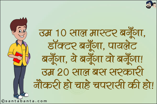 उम्र 10 साल मास्टर बनूँगा, डॉक्टर बनूँगा, पायलट बनूँगा, ये बनूँगा वो  बनूँगा!<br/>
उम्र 20 साल बस सरकारी नौकरी हो चाहे चपरासी की हो!