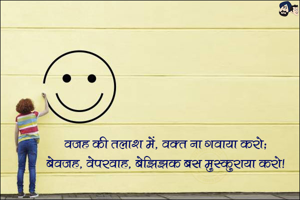 वजह की तलाश में, वक्त ना गवाया करो;<br/>
बेवजह, बेपरवाह, बेझिझक बस मुस्कुराया करो!