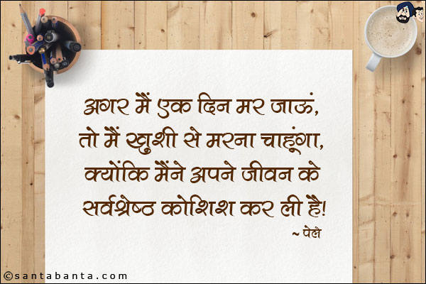 अगर मैं एक दिन मर जाऊं, तो मैं ख़ुशी से मरना चाहूगा, क्योकि मैंने अपने जीवन के सर्वश्रेष्‍ठ कोशिश कर ली है|
