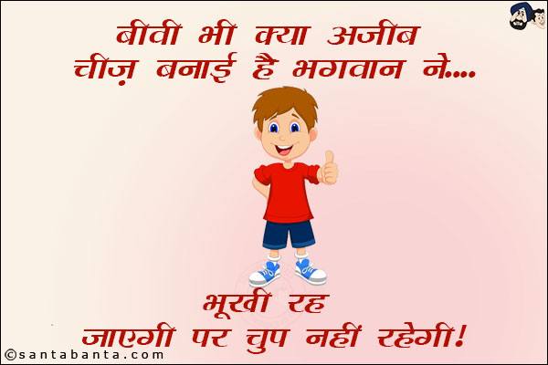 बीवी भी क्या अजीब चीज़ बनाई है भगवान ने... <br/>
भूखी रह जाएगी पर चुप नहीं रहेगी!