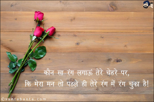 कौन सा रंग लगाऊं तेरे चेहरे पर,<br/>

कि मेरा मन तो पहले ही तेरे रंग में रंग चुका है!