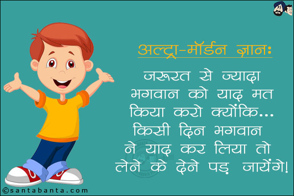 अल्ट्रा-मॉडर्न ज्ञान: <br/>
ज़रूरत से ज़्यादा भगवान को याद मत किया करो क्योंकि... <br/>
किसी दिन भगवान ने याद कर लिया तो लेने के देने पड़ जायेंगे।