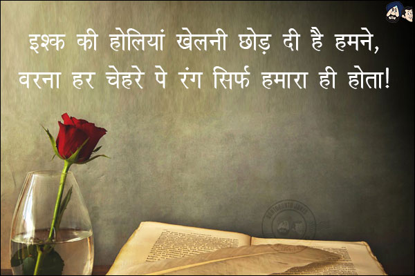 इश्क़ की होलियां खेलनी छोड़ दी है हमने,<br/>

वरना हर चेहरे पे रंग सिर्फ़ हमारा ही होता!