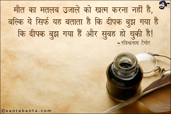 मौत का मतलब उजाले को ख़त्म करना नहीं है, बल्कि ये सिर्फ यह बताता है कि दीपक बुझ गया हैं और सुबह हो चुकी हैं|