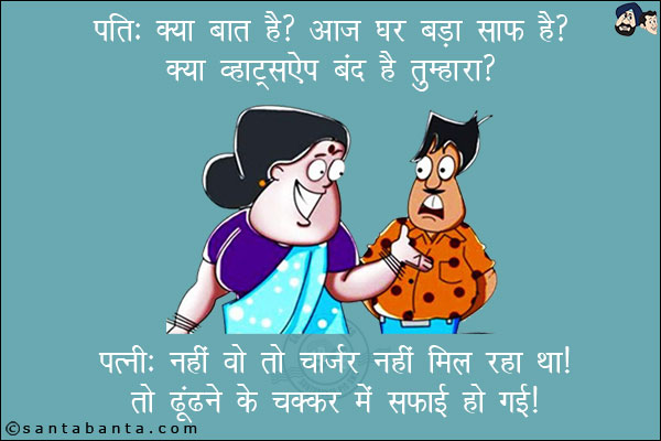 पति: क्या बात है? आज घर बड़ा साफ़ है? क्या व्हाट्सऐप बंद है तुम्हारा? <br/>
पत्नी: नहीं वो चार्जर नहीं मिल रहा था! तो ढूंढ़ने के चक्कर में सफाई हो गई!