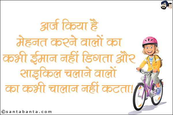 अर्ज़ किया है, <br/>
मेहनत करने वालों का कभी ईमान नहीं डिगता और साइकिल चलाने वालों का कभी चालान नहीं कटता!