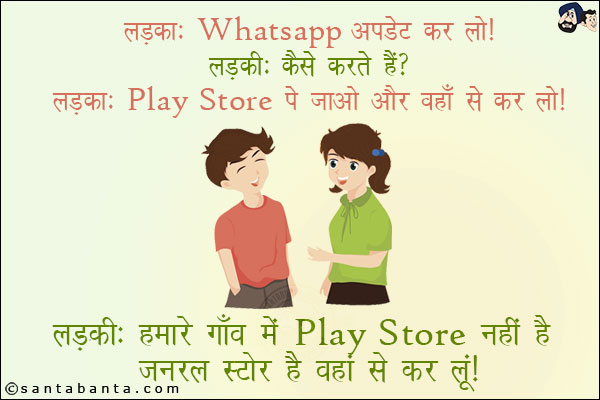 लड़का: WhatsApp अपडेट कर लो! <br/>
लड़की: कैसे करते हैं? <br/>
लड़का: Play Store पे जाओ और वहाँ से कर लो! <br/>
लड़की: हमारे गाँव में Play Store नहीं है जनरल स्टोर है वहाँ से कर लूँ!