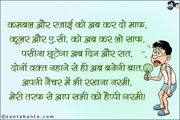 कम्बल और रजाई को अब कर दो माफ़, <br/>
कूलर और ए. सी. को अब कर लो साफ़, <br/>
पसीना छूटेगा अब दिन और रात, <br/>
दोनों वक़्त नहाने से ही अब बनेगी बात, <br/>
अपनी नेचर में रखना नरमी, <br/>
मेरी तरफ से आप सब को हैप्पी गरमी!