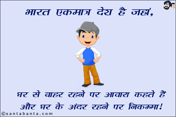 भारत एकमात्र देश है जहाँ,<br/>
घर से बाहर रहने पर आवारा कहते हैं और घर के अंदर रहने पर निकम्मा!