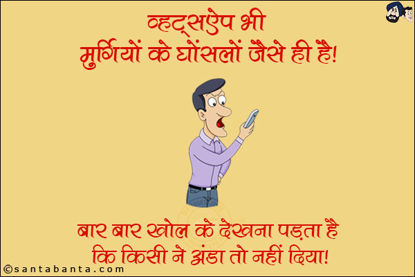 व्हाट्सऐप भी मुर्गियों के घोंसलों जैसे ही है!<br/>
बार-बार खोल के देखना पड़ता है कि किसी ने अंडा तो नहीं दिया!