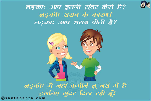 लड़का: आप इतनी सुंदर कैसे हैं?<br/>
लड़की: शराब के कारण!<br/>
लड़का: आप शराब पीती हैं!<br/>
लड़की: मैं नहीं कमीने तू नशे में है इसलिए सुंदर दिख रही हूँ!