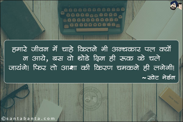 हमारे जीवन में चाहे कितने भी अन्धकार पल क्यों न आये, बस वो थोड़े दिन ही रुककर चले जायंगे | फिर तो आशा की किरण चमकने ही लगेगी|