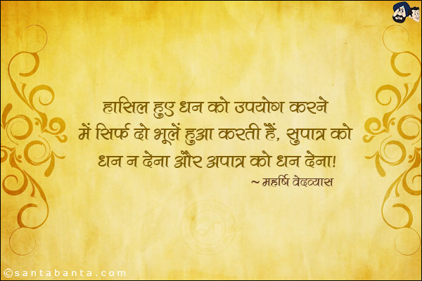 हासिल हुए धन को उपयोग करने में सिर्फ दो भूलें हुआ करती हैं, सुपात्र को धन न देना और अपात्र को धन देना ।
