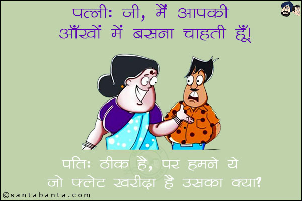 पत्नी: जी, मैं आपकी आँखों में बसना चाहती हूँ! <br/>
पति: ठीक है, पर हमने ये जो फ्लैट खरीदा है उसका क्या?