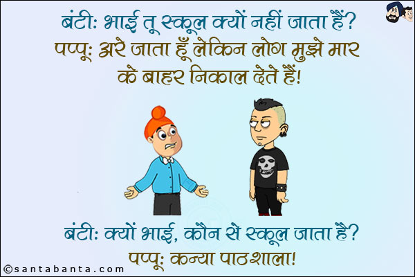 बंटी: भाई तू स्कूल क्यों नहीं जाता है?<br/>
पप्पू: अरे जाता हूँ लेकिन लोग मुझे मार के बाहर निकाल देते हैं! <br/>
बंटी: क्यों भाई, कौन से स्कूल जाता है? <br/>
पप्पू: कन्या पाठशाला!