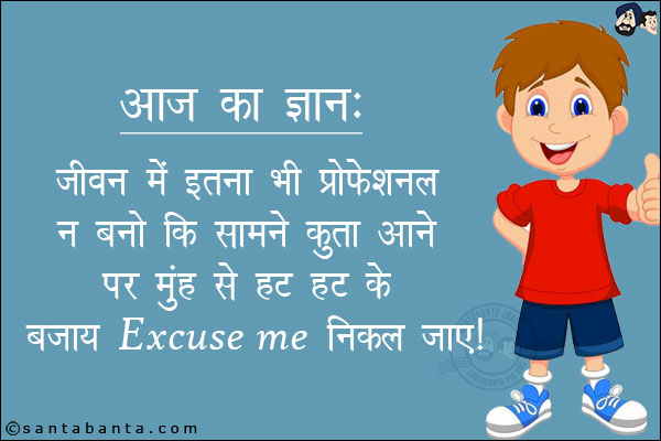 आज का ज्ञान: <br/>
जीवन में इतना भी प्रोफेशनल न बनो कि सामने कुत्ता आने पर मुंह से हट-हट के बजाय Excuse Me निकल जाए!