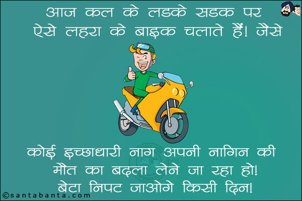 आज कल के लड़के सड़क पर ऐसे लहरा के बाइक चलाते हैं जैसे,<br/>
कोई इच्छाधारी नाग अपनी नागिन की मौत का बदला लेने जा रहा हो!<br/>
बेटा निपट जाओगे किसी दिन!