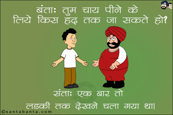 बंता: तुम चाय पीने के लिये किस हद तक जा सकते हो?<br/>
संता: एक बार तो लड़की तक देखने चला गया था!