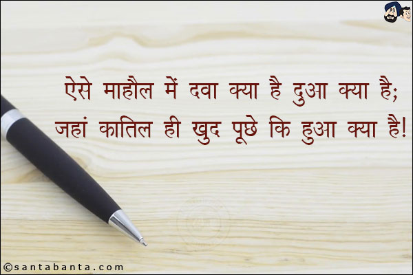 ऐसे माहौल में दवा क्या है दुआ क्या है;<BR/>
जहां कातिल ही खुद पूछे कि हुआ क्या है!