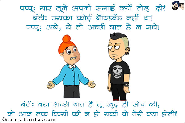 पप्पू: यार तूने अपनी सगाई क्यों तोड़ दी?<br/>
बंटी: उसका कोई बॉयफ्रेंड नहीं था!<br/>
पप्पू: अबे, ये बात तो अच्छी बात है न गधे!<br/>
बंटी: क्या अच्छी बात है तू खुद ही सोच की, जो आज तक किसी की न हो सकी वो मेरी क्या होती?