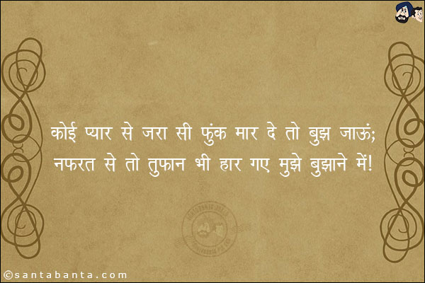 कोई प्यार से जरा सी फुंक मार दे तो बुझ जाऊं;<br/>
नफरत से तो तुफान भी हार गए मुझे बुझाने में!