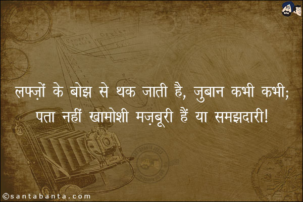 लफ़्ज़ों के बोझ से थक जाती हैं, ज़ुबान कभी कभी;<br/>
पता नहीं 'खामोशी मज़बूरी हैं या समझदारी!